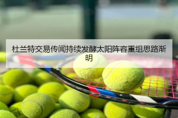 杜兰特交易传闻持续发酵太阳阵容重组思路渐明